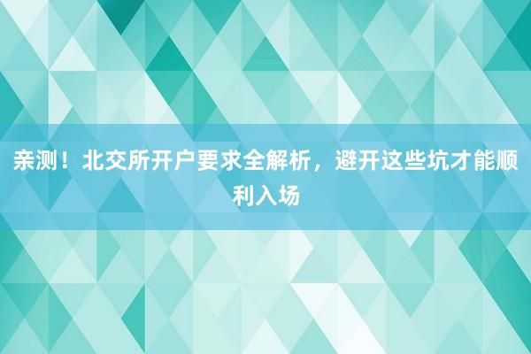 亲测!北交所开户要求全解析,避开这些坑才能顺利入场