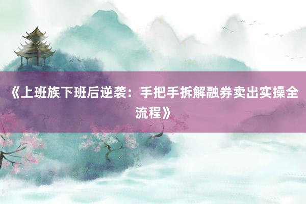 《上班族下班后逆袭：手把手拆解融券卖出实操全流程》