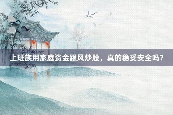 上班族用家庭资金跟风炒股，真的稳妥安全吗？