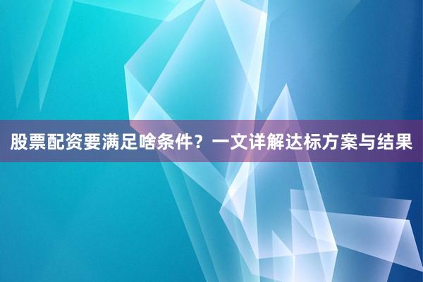 股票配资要满足啥条件？一文详解达标方案与结果