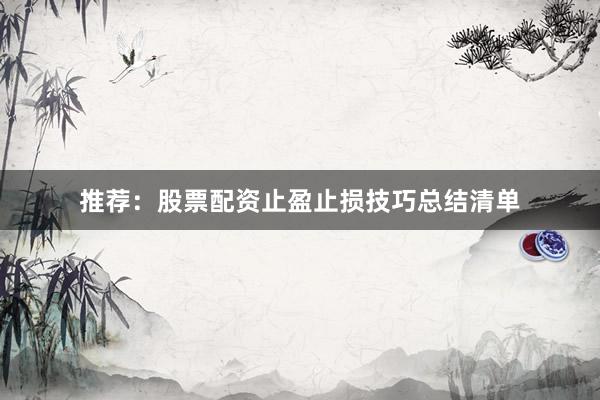 推荐：股票配资止盈止损技巧总结清单