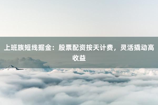 上班族短线掘金：股票配资按天计费，灵活撬动高收益