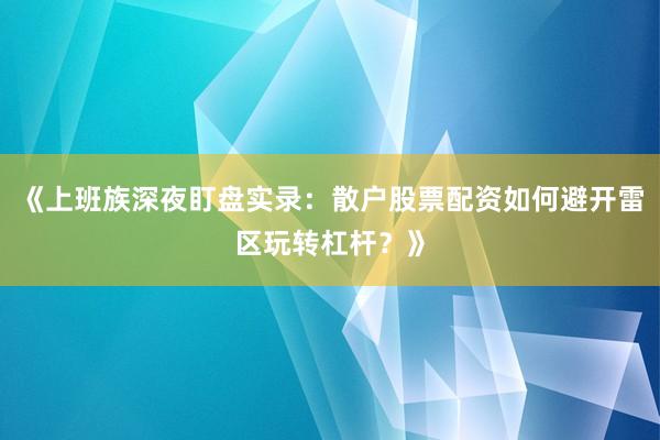 《上班族深夜盯盘实录：散户股票配资如何避开雷区玩转杠杆？》