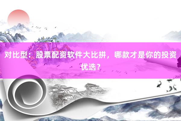 对比型：股票配资软件大比拼，哪款才是你的投资优选？