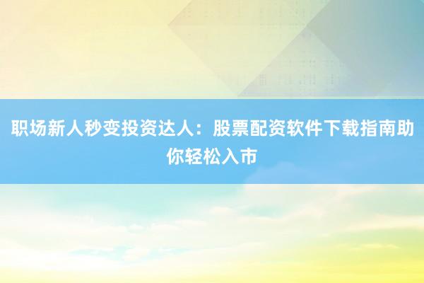 职场新人秒变投资达人：股票配资软件下载指南助你轻松入市