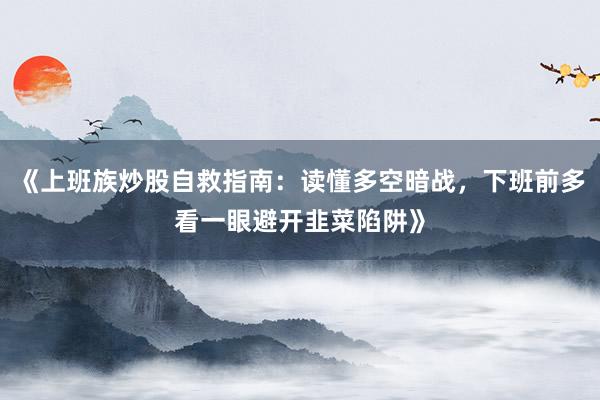 《上班族炒股自救指南：读懂多空暗战，下班前多看一眼避开韭菜陷阱》
