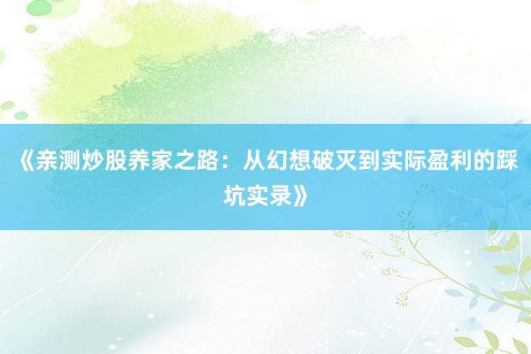 《亲测炒股养家之路：从幻想破灭到实际盈利的踩坑实录》