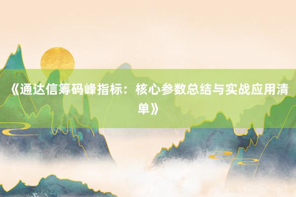 《通达信筹码峰指标：核心参数总结与实战应用清单》