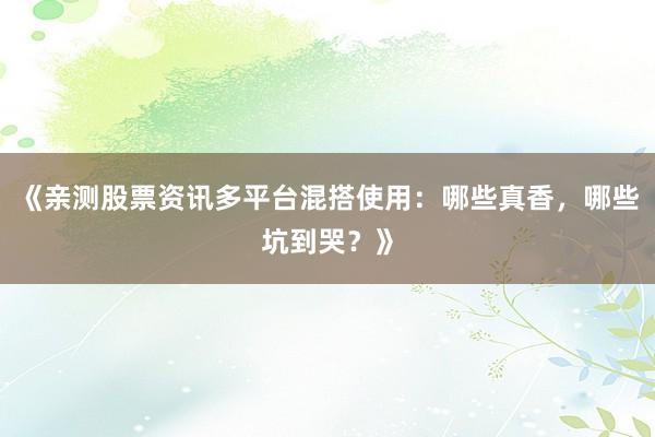 《亲测股票资讯多平台混搭使用：哪些真香，哪些坑到哭？》