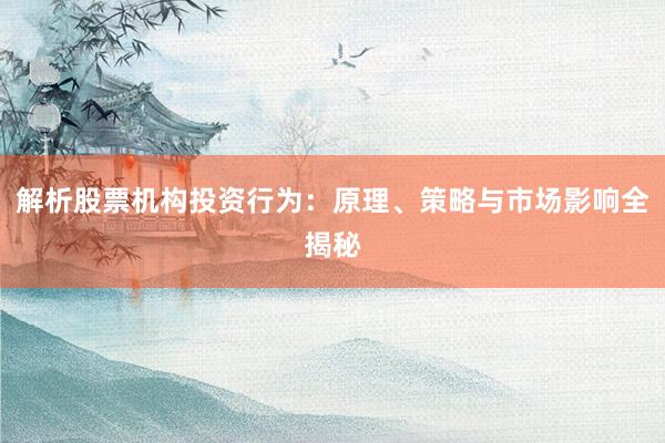解析股票机构投资行为：原理、策略与市场影响全揭秘