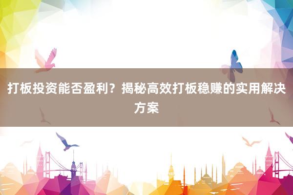 打板投资能否盈利？揭秘高效打板稳赚的实用解决方案