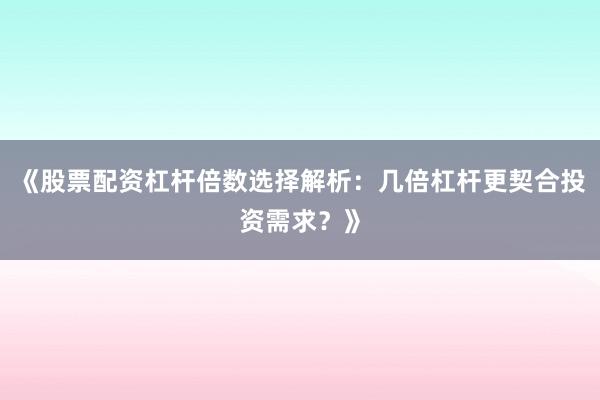 《股票配资杠杆倍数选择解析:几倍杠杆更契合投资需求?》