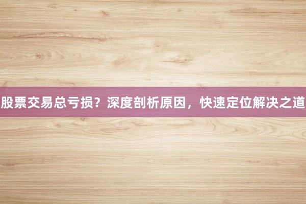 股票交易总亏损？深度剖析原因，快速定位解决之道