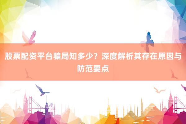 股票配资平台骗局知多少？深度解析其存在原因与防范要点