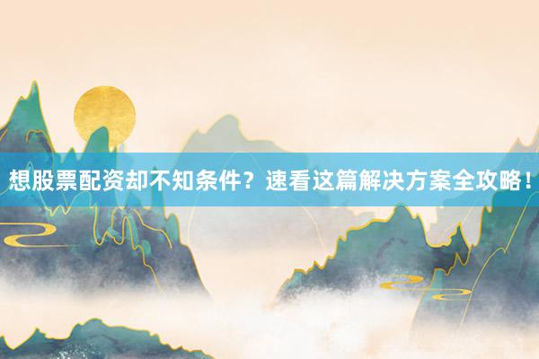 想股票配资却不知条件？速看这篇解决方案全攻略！