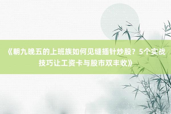 《朝九晚五的上班族如何见缝插针炒股？5个实战技巧让工资卡与股市双丰收》