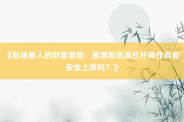 《职场新人的财富冒险：股票配资高杠杆操作真能安全上岸吗？》
