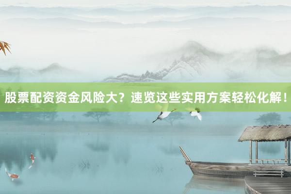 股票配资资金风险大？速览这些实用方案轻松化解！