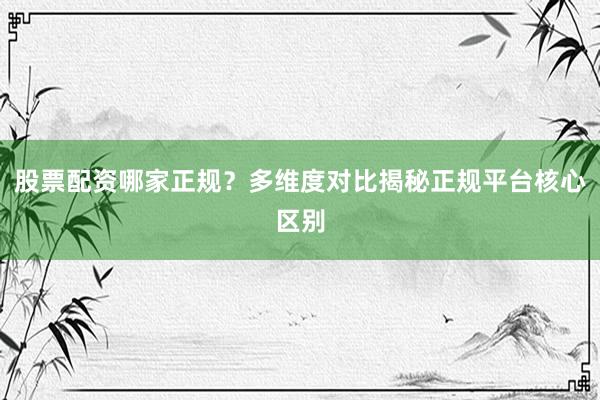 股票配资哪家正规？多维度对比揭秘正规平台核心区别