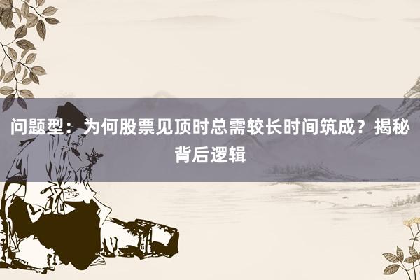 问题型：为何股票见顶时总需较长时间筑成？揭秘背后逻辑