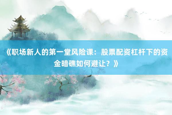 《职场新人的第一堂风险课:股票配资杠杆下的资金暗礁如何避让?》