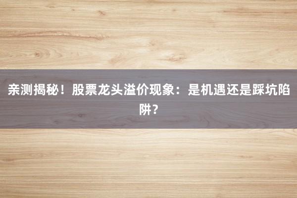 亲测揭秘！股票龙头溢价现象：是机遇还是踩坑陷阱？