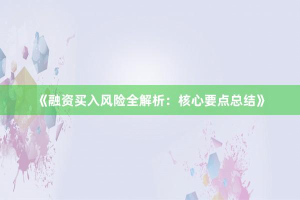 《融资买入风险全解析：核心要点总结》