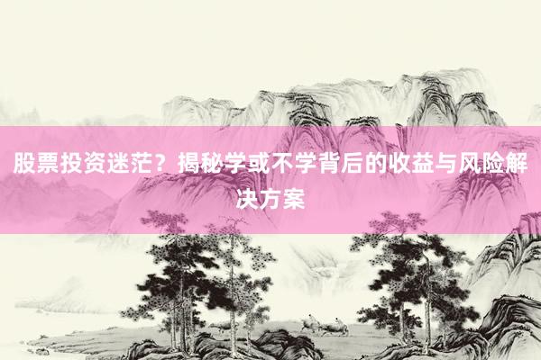 股票投资迷茫？揭秘学或不学背后的收益与风险解决方案