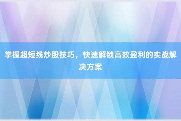 掌握超短线炒股技巧，快速解锁高效盈利的实战解决方案
