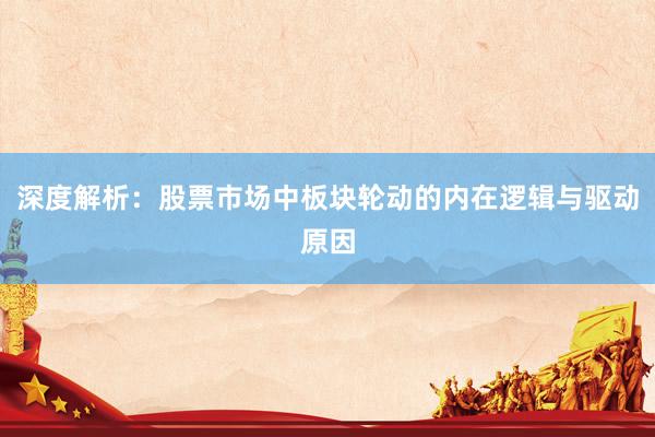 深度解析：股票市场中板块轮动的内在逻辑与驱动原因