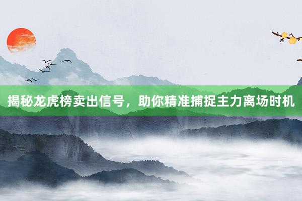 揭秘龙虎榜卖出信号，助你精准捕捉主力离场时机