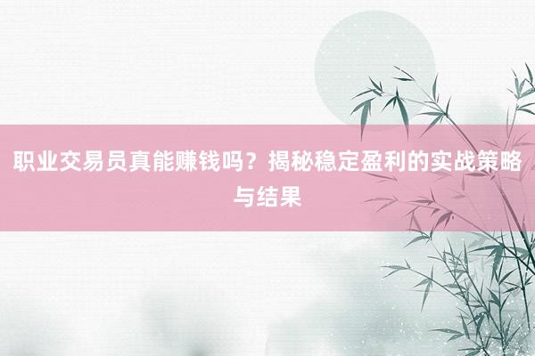 职业交易员真能赚钱吗?揭秘稳定盈利的实战策略与结果