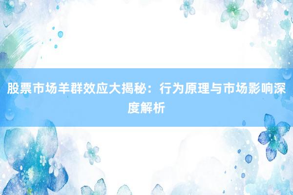 股票市场羊群效应大揭秘：行为原理与市场影响深度解析