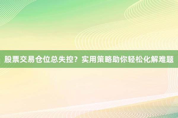 股票交易仓位总失控？实用策略助你轻松化解难题
