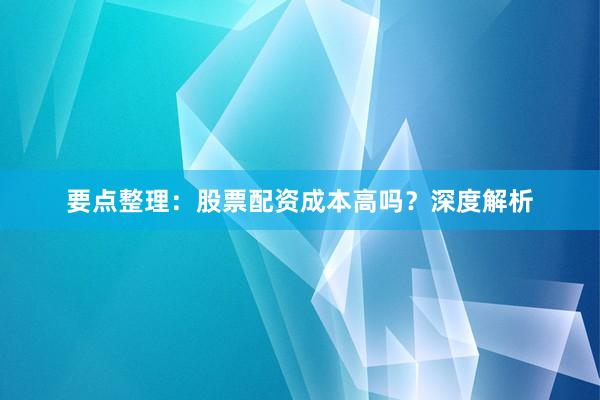 要点整理：股票配资成本高吗？深度解析