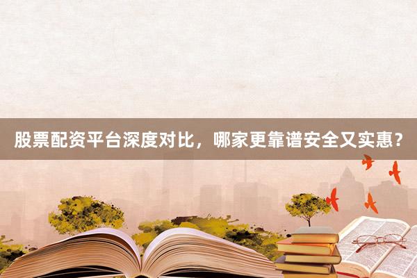 股票配资平台深度对比,哪家更靠谱安全又实惠?