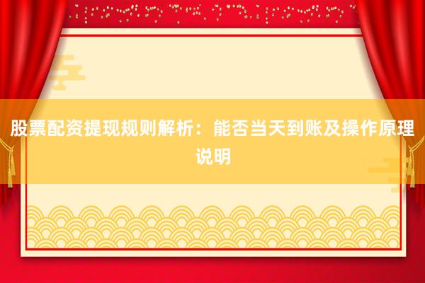 股票配资提现规则解析：能否当天到账及操作原理说明