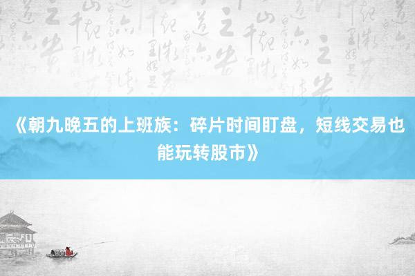 《朝九晚五的上班族：碎片时间盯盘，短线交易也能玩转股市》