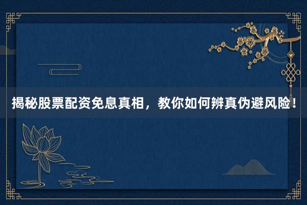 揭秘股票配资免息真相，教你如何辨真伪避风险！