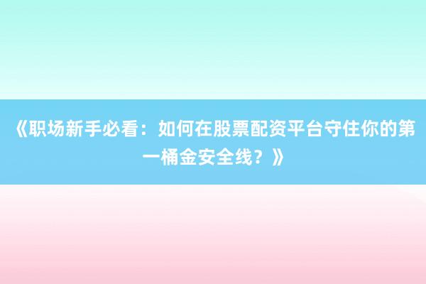 《职场新手必看：如何在股票配资平台守住你的第一桶金安全线？》