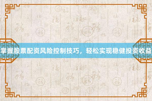 掌握股票配资风险控制技巧，轻松实现稳健投资收益