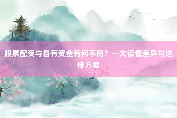 股票配资与自有资金有何不同？一文读懂差异与选择方案