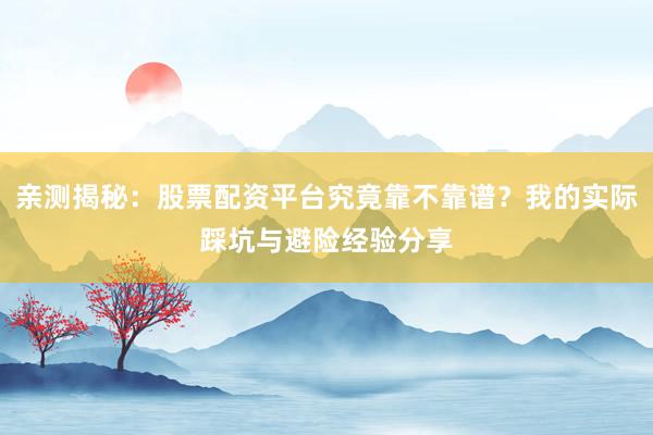 亲测揭秘：股票配资平台究竟靠不靠谱？我的实际踩坑与避险经验分享