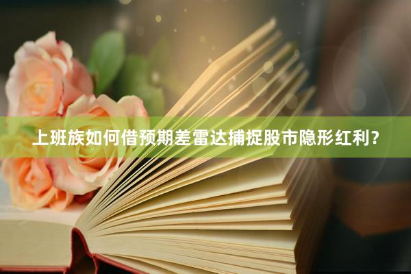 上班族如何借预期差雷达捕捉股市隐形红利？