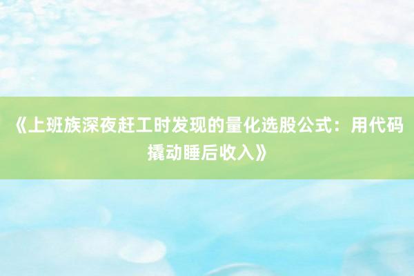 《上班族深夜赶工时发现的量化选股公式：用代码撬动睡后收入》