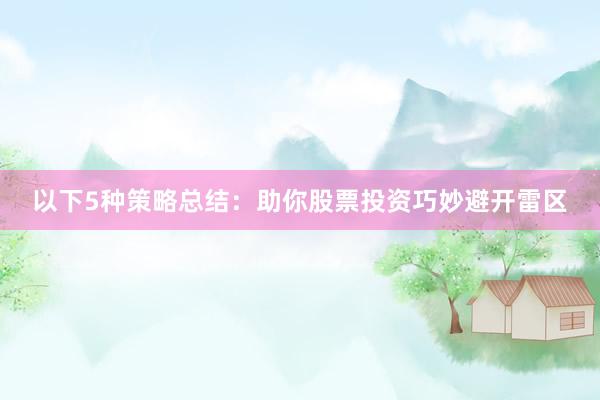 以下5种策略总结：助你股票投资巧妙避开雷区