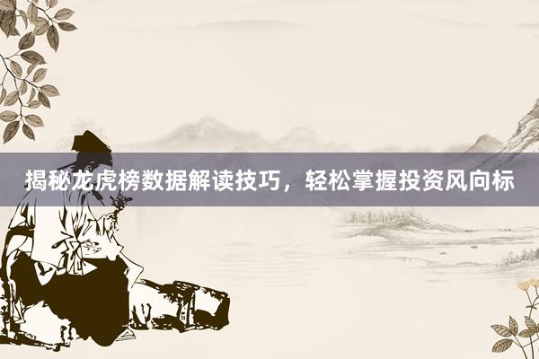 揭秘龙虎榜数据解读技巧，轻松掌握投资风向标
