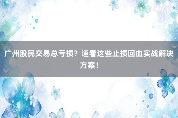 广州股民交易总亏损？速看这些止损回血实战解决方案！