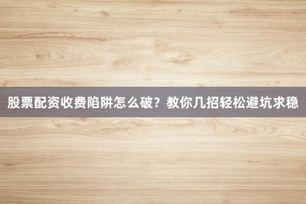 股票配资收费陷阱怎么破？教你几招轻松避坑求稳