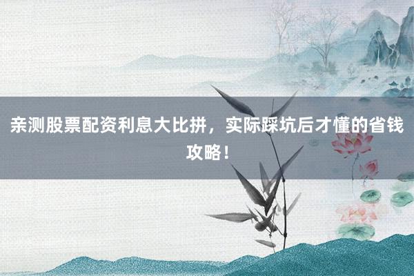 亲测股票配资利息大比拼，实际踩坑后才懂的省钱攻略！